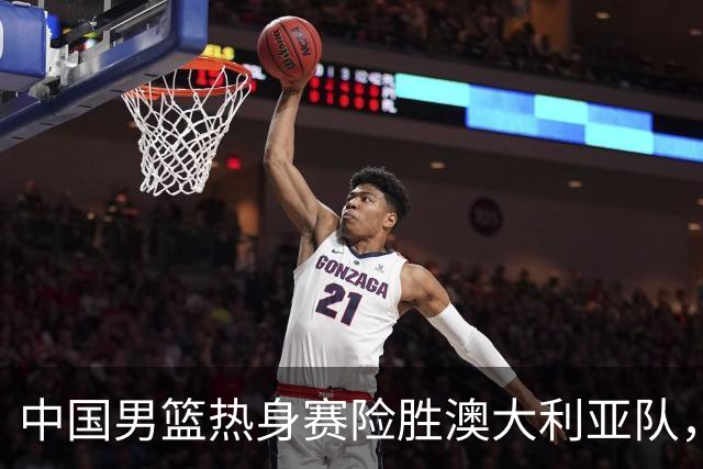 中国男篮热身赛险胜澳大利亚队，王俊杰23分崔永熙状态回升
