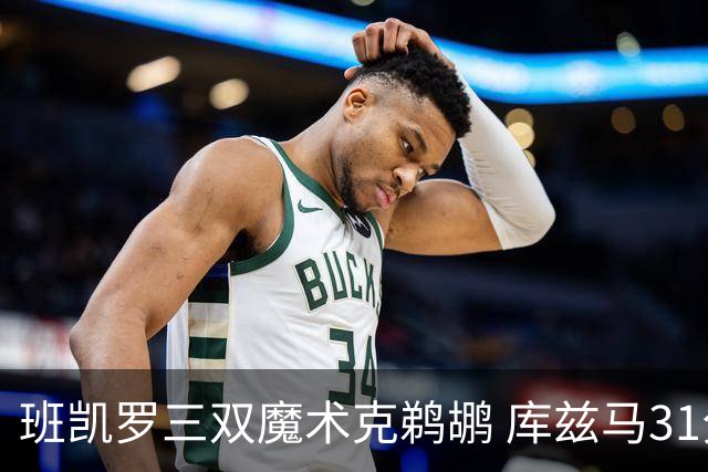 班凯罗三双魔术克鹈鹕 库兹马31分奇才胜国王