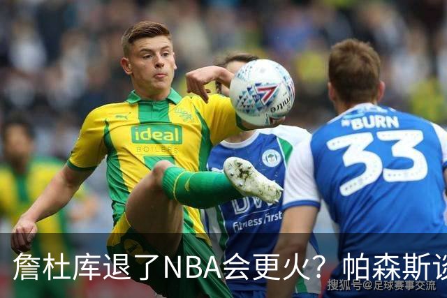 詹杜库退了NBA会更火？帕森斯谈收视新高：是的 总有新人不断涌现
