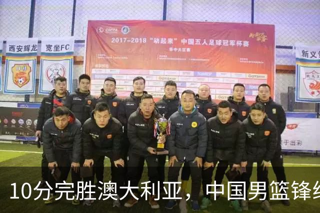 10分完胜澳大利亚，中国男篮锋线爆发，王俊杰23+6 赵继伟盘活全队