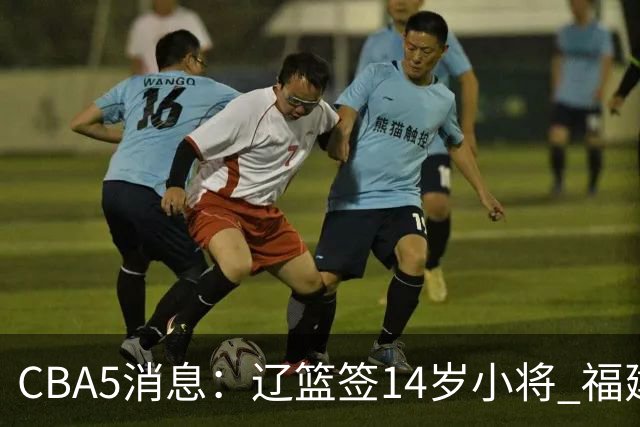 CBA5消息：辽篮签14岁小将 福建签强援 徐昕签美方经纪 徐杰刻苦特训